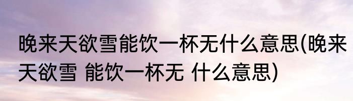 晚来天欲雪能饮一杯无什么意思(晚来天欲雪 能饮一杯无 什么意思)