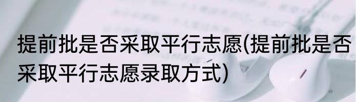 提前批是否采取平行志愿(提前批是否采取平行志愿录取方式)