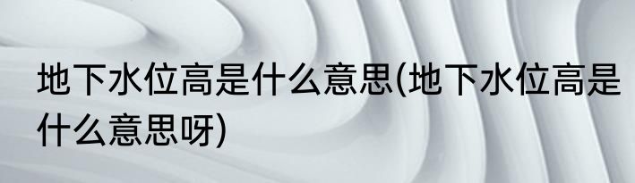 地下水位高是什么意思(地下水位高是什么意思呀)