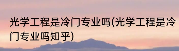 光学工程是冷门专业吗(光学工程是冷门专业吗知乎)