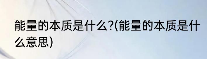 能量的本质是什么?(能量的本质是什么意思)