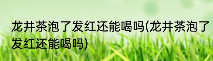 龙井茶泡了发红还能喝吗(龙井茶泡了发红还能喝吗)