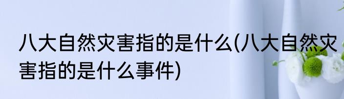 八大自然灾害指的是什么(八大自然灾害指的是什么事件)