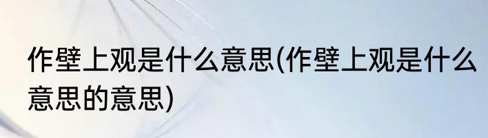 作壁上观是什么意思(作壁上观是什么意思的意思)