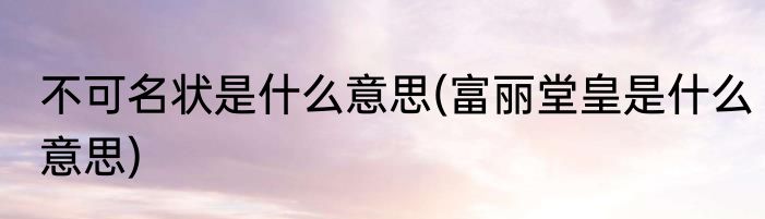 不可名状是什么意思(富丽堂皇是什么意思)