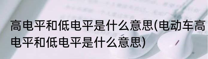 高电平和低电平是什么意思(电动车高电平和低电平是什么意思)