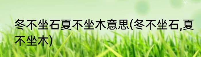 冬不坐石夏不坐木意思(冬不坐石,夏不坐木)