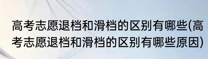 高考志愿退档和滑档的区别有哪些(高考志愿退档和滑档的区别有哪些原因)