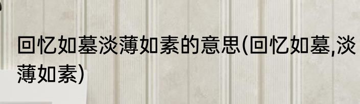 回忆如墓淡薄如素的意思(回忆如墓,淡薄如素)