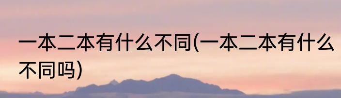 一本二本有什么不同(一本二本有什么不同吗)