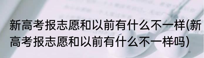 新高考报志愿和以前有什么不一样(新高考报志愿和以前有什么不一样吗)