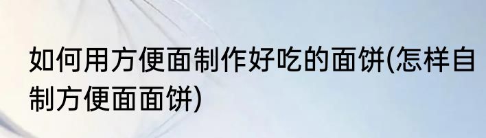 如何用方便面制作好吃的面饼(怎样自制方便面面饼)