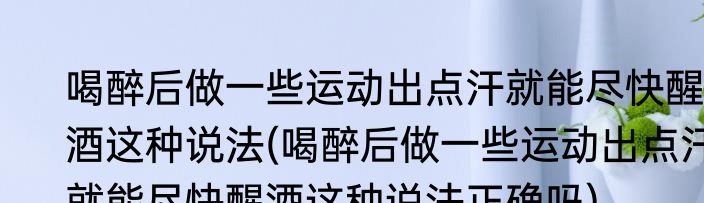 喝醉后做一些运动出点汗就能尽快醒酒这种说法(喝醉后做一些运动出点汗就能尽快醒酒这种说法正确吗)