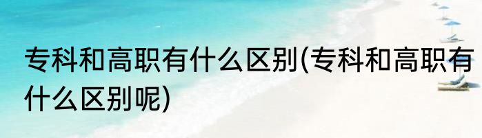 专科和高职有什么区别(专科和高职有什么区别呢)