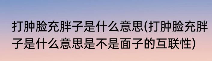 打肿脸充胖子是什么意思(打肿脸充胖子是什么意思是不是面子的互联性)