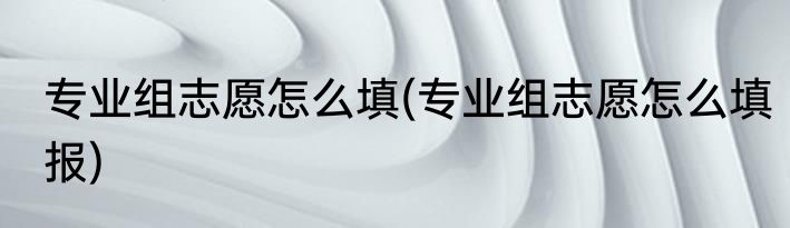 专业组志愿怎么填(专业组志愿怎么填报)