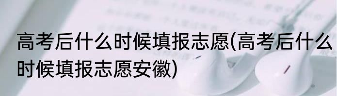 高考后什么时候填报志愿(高考后什么时候填报志愿安徽)