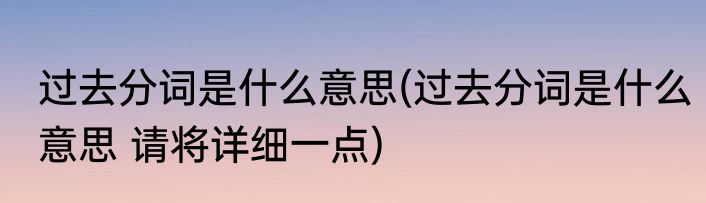 过去分词是什么意思(过去分词是什么意思 请将详细一点)