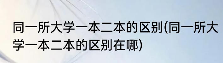 同一所大学一本二本的区别(同一所大学一本二本的区别在哪)