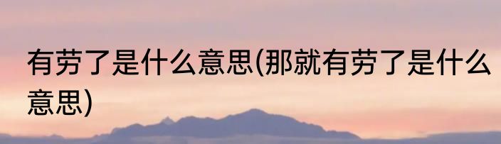 有劳了是什么意思(那就有劳了是什么意思)