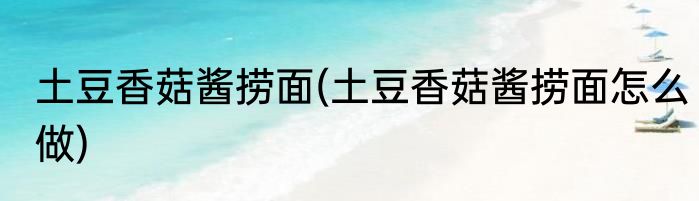 土豆香菇酱捞面(土豆香菇酱捞面怎么做)