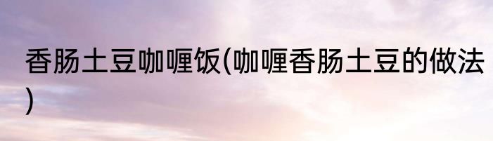 香肠土豆咖喱饭(咖喱香肠土豆的做法)