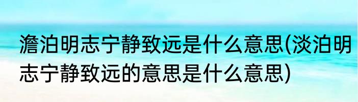 澹泊明志宁静致远是什么意思(淡泊明志宁静致远的意思是什么意思)