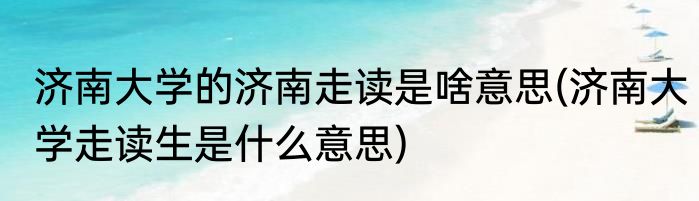 济南大学的济南走读是啥意思(济南大学走读生是什么意思)
