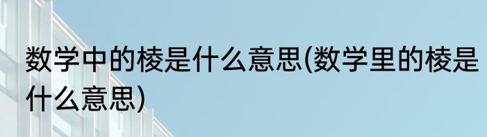 数学中的棱是什么意思(数学里的棱是什么意思)