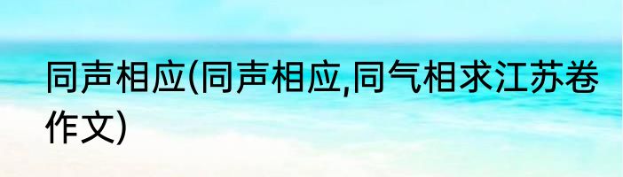 同声相应(同声相应,同气相求江苏卷作文)