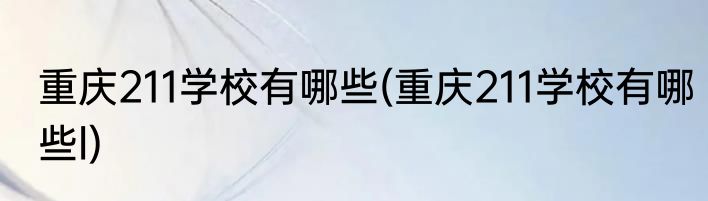 重庆211学校有哪些(重庆211学校有哪些l)