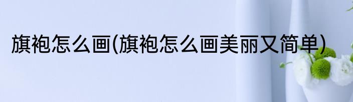 旗袍怎么画(旗袍怎么画美丽又简单)
