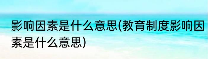 影响因素是什么意思(教育制度影响因素是什么意思)