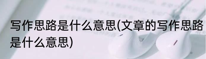 写作思路是什么意思(文章的写作思路是什么意思)