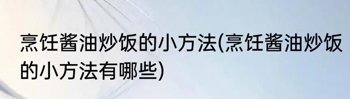 烹饪酱油炒饭的小方法(烹饪酱油炒饭的小方法有哪些)