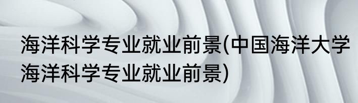 海洋科学专业就业前景(中国海洋大学海洋科学专业就业前景)