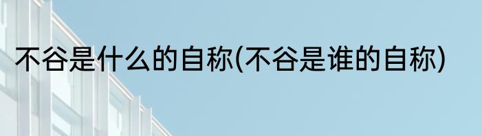 不谷是什么的自称(不谷是谁的自称)