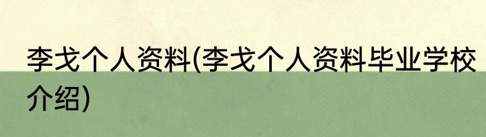 李戈个人资料(李戈个人资料毕业学校介绍)
