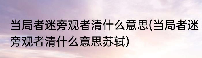 当局者迷旁观者清什么意思(当局者迷旁观者清什么意思苏轼)