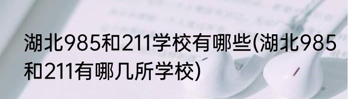 湖北985和211学校有哪些(湖北985和211有哪几所学校)