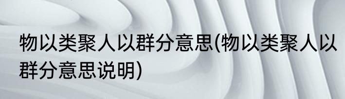 物以类聚人以群分意思(物以类聚人以群分意思说明)