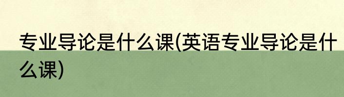专业导论是什么课(英语专业导论是什么课)