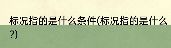 标况指的是什么条件(标况指的是什么?)