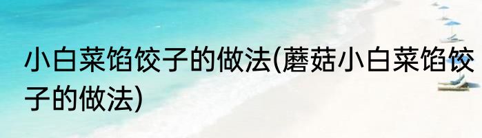 小白菜馅饺子的做法(蘑菇小白菜馅饺子的做法)
