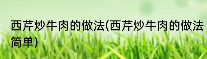 西芹炒牛肉的做法(西芹炒牛肉的做法简单)
