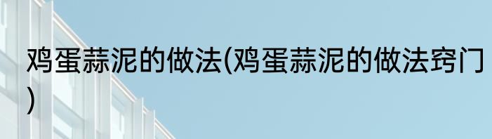 鸡蛋蒜泥的做法(鸡蛋蒜泥的做法窍门)