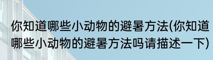 你知道哪些小动物的避暑方法(你知道哪些小动物的避暑方法吗请描述一下)