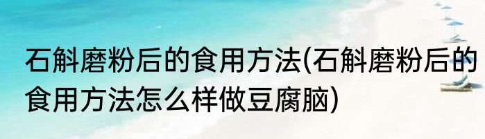 石斛磨粉后的食用方法(石斛磨粉后的食用方法怎么样做豆腐脑)