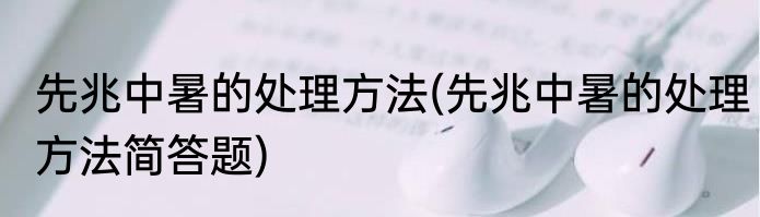 先兆中暑的处理方法(先兆中暑的处理方法简答题)