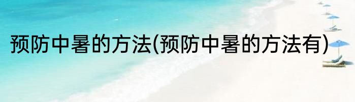 预防中暑的方法(预防中暑的方法有)